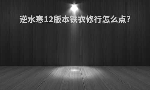 逆水寒12版本铁衣修行怎么点?