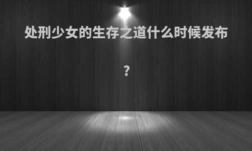 处刑少女的生存之道什么时候发布?