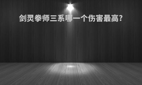剑灵拳师三系哪一个伤害最高?