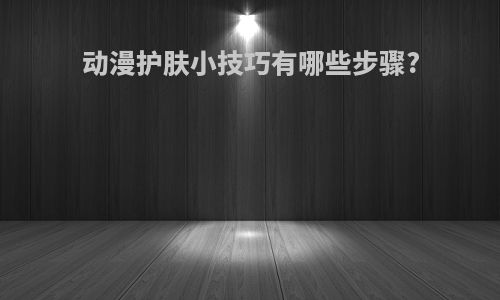 动漫护肤小技巧有哪些步骤?
