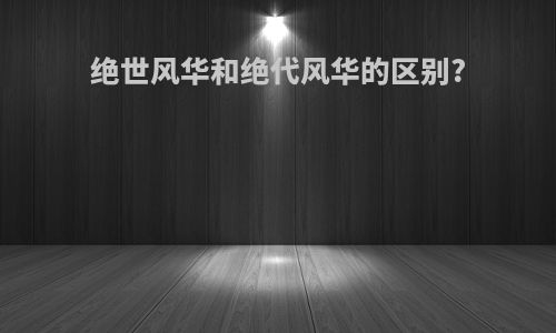 绝世风华和绝代风华的区别?