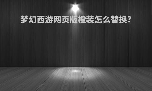梦幻西游网页版橙装怎么替换?