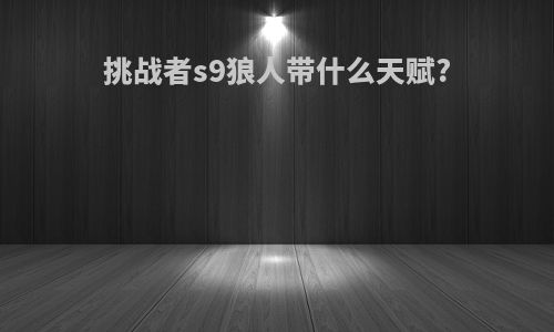 挑战者s9狼人带什么天赋?