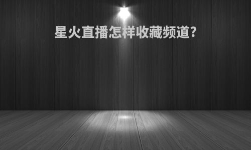 星火直播怎样收藏频道?