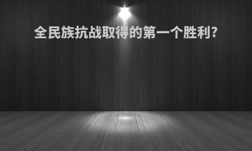 全民族抗战取得的第一个胜利?