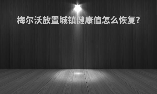 梅尔沃放置城镇健康值怎么恢复?