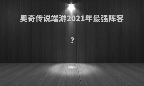 奥奇传说端游2021年最强阵容?