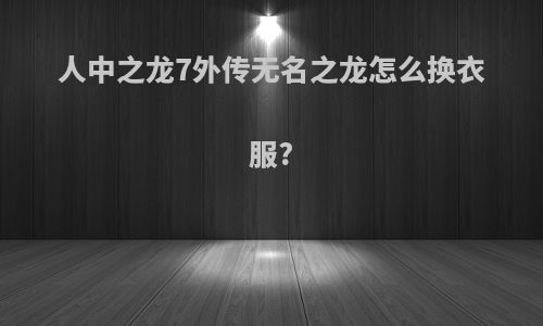 人中之龙7外传无名之龙怎么换衣服?