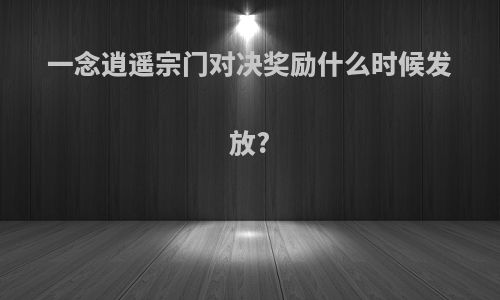 一念逍遥宗门对决奖励什么时候发放?