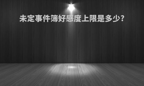 未定事件簿好感度上限是多少?