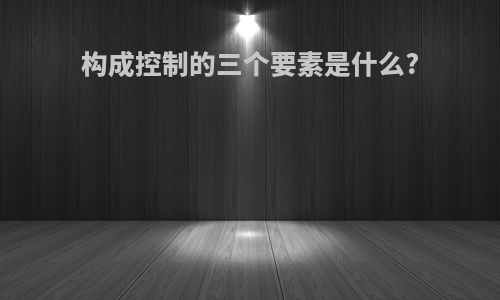 构成控制的三个要素是什么?