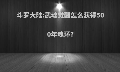 斗罗大陆:武魂觉醒怎么获得500年魂环?