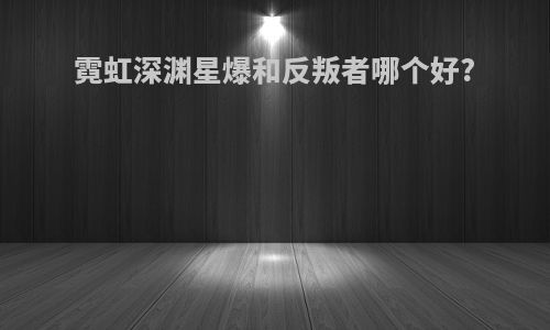 霓虹深渊星爆和反叛者哪个好?