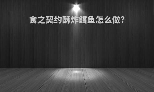 食之契约酥炸鳕鱼怎么做?