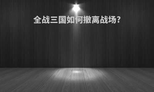 全战三国如何撤离战场?