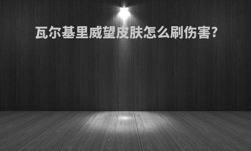 瓦尔基里威望皮肤怎么刷伤害?