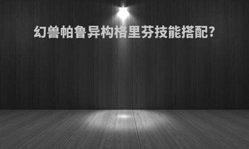 幻兽帕鲁异构格里芬技能搭配?