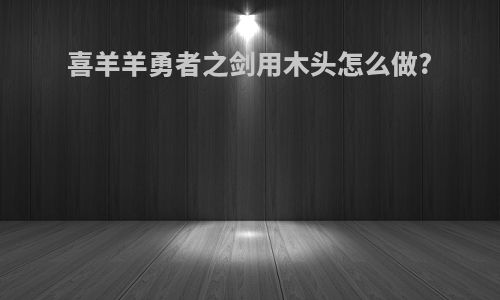 喜羊羊勇者之剑用木头怎么做?