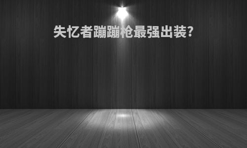 失忆者蹦蹦枪最强出装?