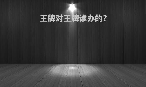 王牌对王牌谁办的?