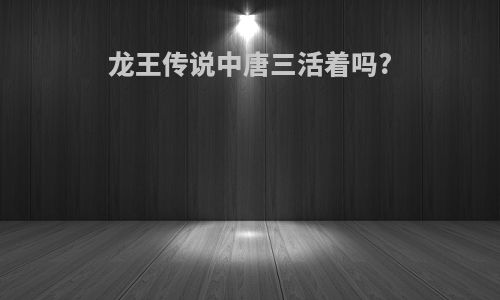 龙王传说中唐三活着吗?