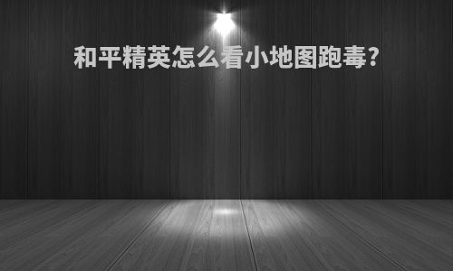 和平精英怎么看小地图跑毒?