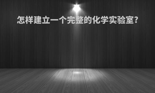 怎样建立一个完整的化学实验室?