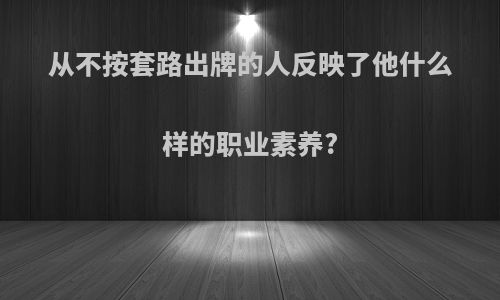 从不按套路出牌的人反映了他什么样的职业素养?