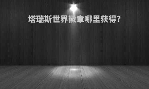 塔瑞斯世界徽章哪里获得?