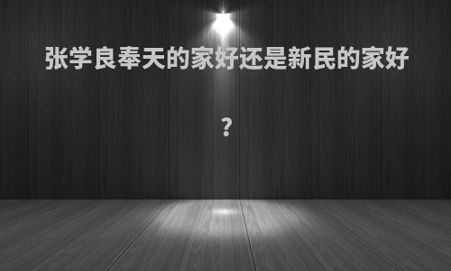 张学良奉天的家好还是新民的家好?