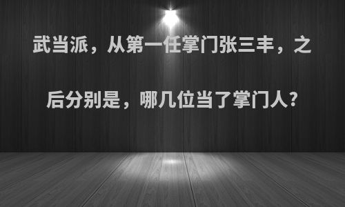武当派，从第一任掌门张三丰，之后分别是，哪几位当了掌门人?
