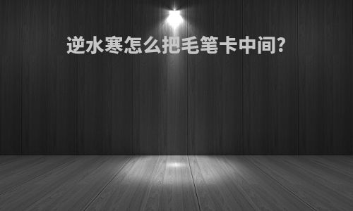 逆水寒怎么把毛笔卡中间?