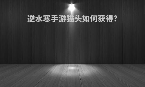 逆水寒手游猫头如何获得?