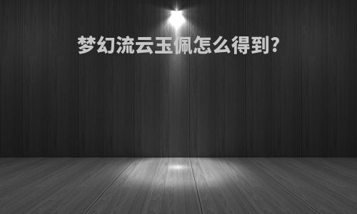 梦幻流云玉佩怎么得到?