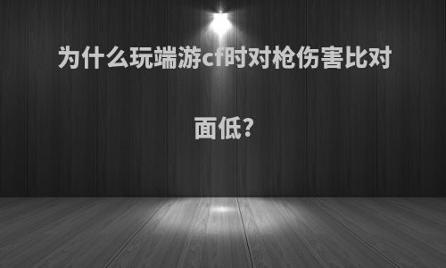 为什么玩端游cf时对枪伤害比对面低?