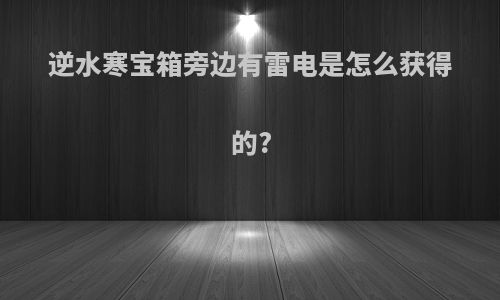 逆水寒宝箱旁边有雷电是怎么获得的?
