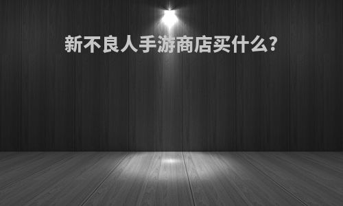 新不良人手游商店买什么?