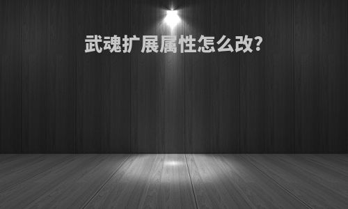 武魂扩展属性怎么改?