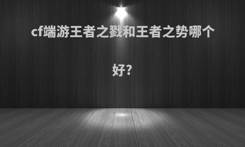 cf端游王者之戮和王者之势哪个好?
