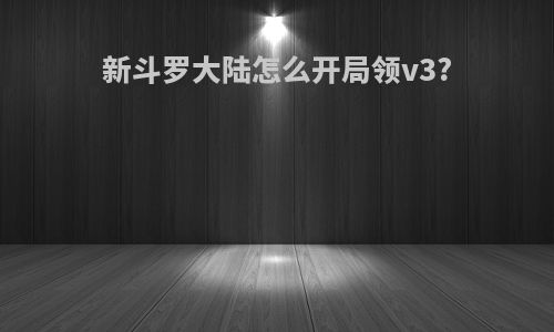 新斗罗大陆怎么开局领v3?