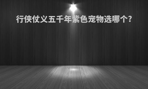 行侠仗义五千年紫色宠物选哪个?