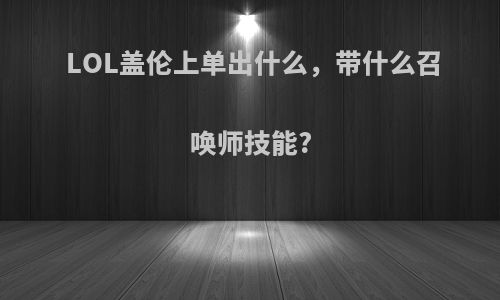 LOL盖伦上单出什么，带什么召唤师技能?
