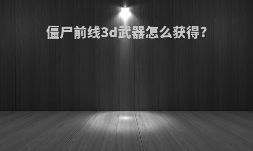 僵尸前线3d武器怎么获得?