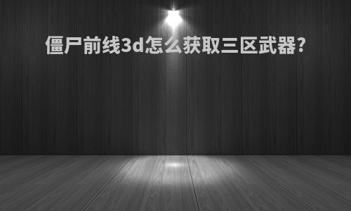 僵尸前线3d怎么获取三区武器?