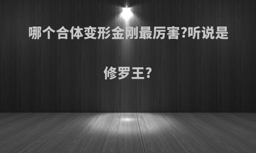 哪个合体变形金刚最厉害?听说是修罗王?