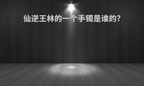 仙逆王林的一个手镯是谁的?