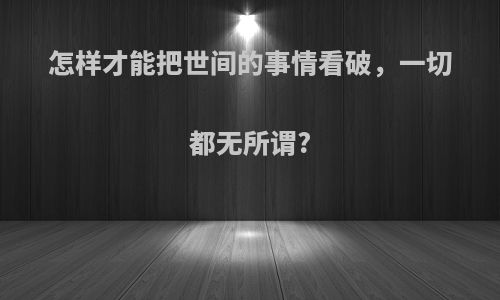 怎样才能把世间的事情看破，一切都无所谓?