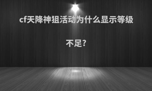 cf天降神狙活动为什么显示等级不足?