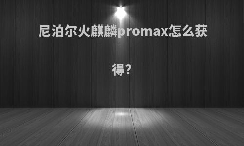尼泊尔火麒麟promax怎么获得?