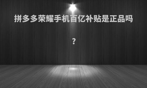 拼多多荣耀手机百亿补贴是正品吗?